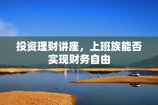 投资理财讲座，上班族能否实现财务自由