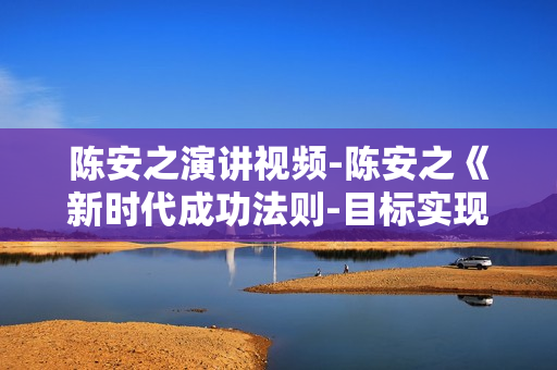 陈安之演讲视频-陈安之《新时代成功法则-目标实现法》
