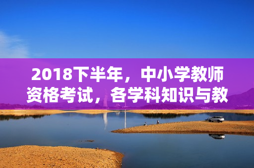 2018下半年，中小学教师资格考试，各学科知识与教学能力试题