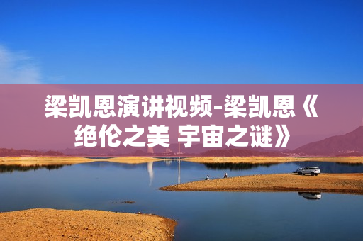 梁凯恩演讲视频-梁凯恩《绝伦之美 宇宙之谜》