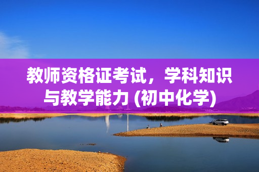 教师资格证考试，学科知识与教学能力 (初中化学)