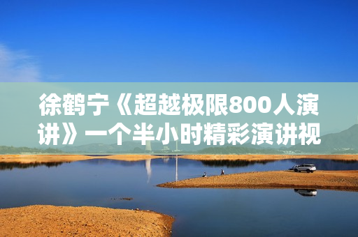 徐鹤宁《超越极限800人演讲》一个半小时精彩演讲视频
