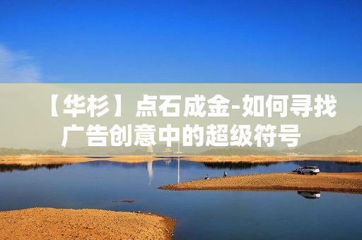 【华杉】点石成金-如何寻找广告创意中的超级符号