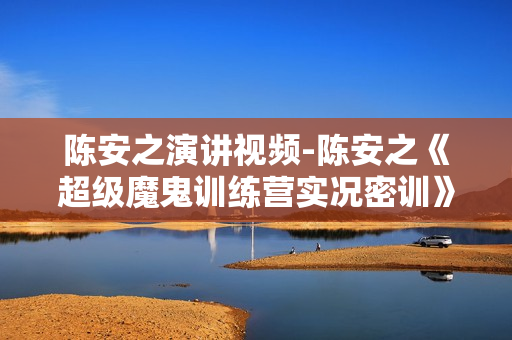 陈安之演讲视频-陈安之《超级魔鬼训练营实况密训》录音