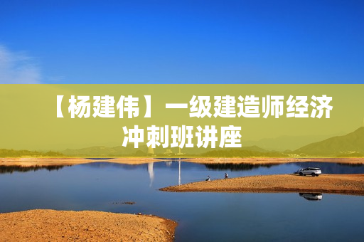 【杨建伟】一级建造师经济冲刺班讲座 第1张 【杨建伟】一级建造师经济冲刺班讲座 第1张