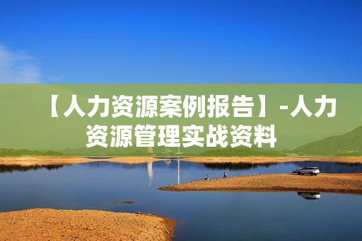【人力资源案例报告】-人力资源管理实战资料