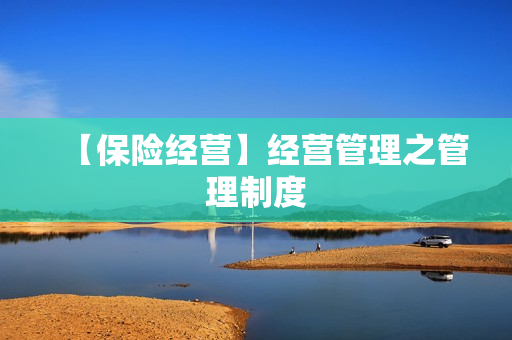 【保险经营】经营管理之管理制度