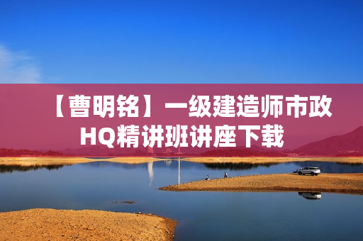 【曹明铭】一级建造师市政HQ精讲班讲座下载 第1张 【曹明铭】一级建造师市政HQ精讲班讲座下载 第1张