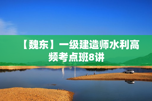 【魏东】一级建造师水利高频考点班8讲  第1张