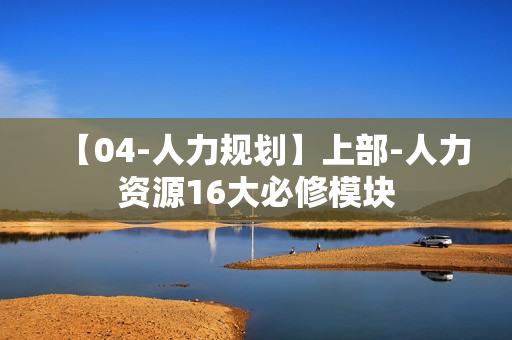 【04-人力规划】上部-人力资源16大必修模块