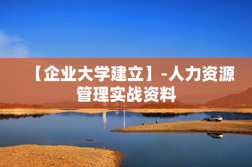 【企业大学建立】-人力资源管理实战资料