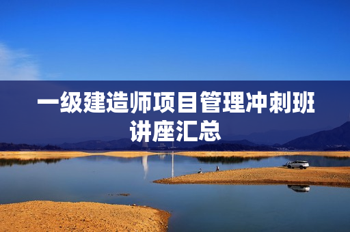 一级建造师项目管理冲刺班讲座汇总  第1张