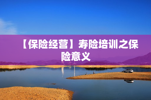 【保险经营】寿险培训之保险意义