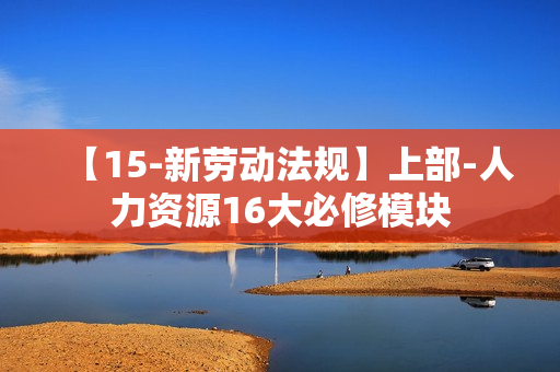 【15-新劳动法规】上部-人力资源16大必修模块