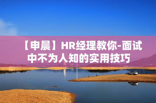 【申晨】HR经理教你-面试中不为人知的实用技巧