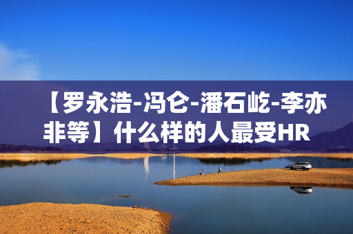 【罗永浩-冯仑-潘石屹-李亦非等】什么样的人最受HR欢迎