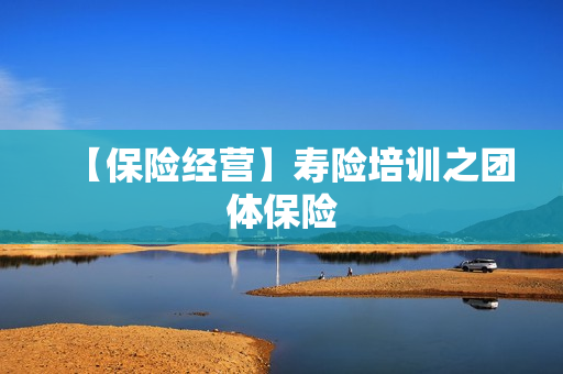 【保险经营】寿险培训之团体保险
