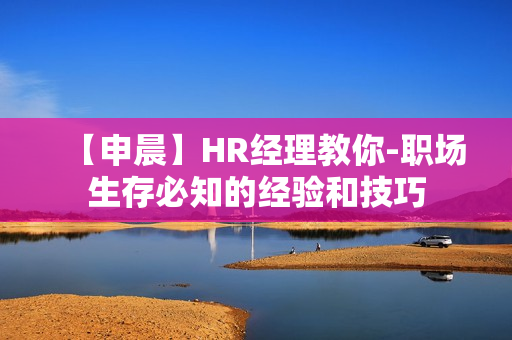 【申晨】HR经理教你-职场生存必知的经验和技巧