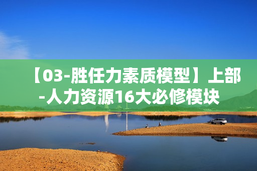 【03-胜任力素质模型】上部-人力资源16大必修模块
