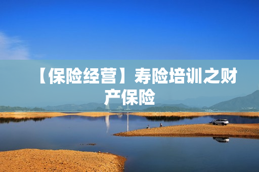 【保险经营】寿险培训之财产保险