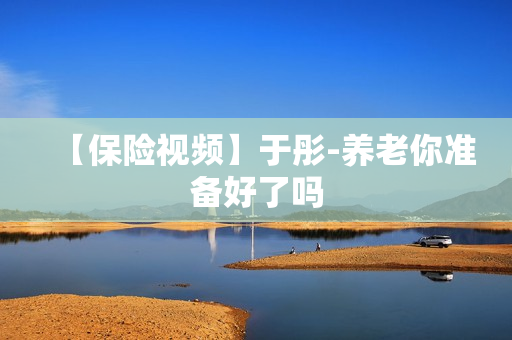 【保险视频】于彤-养老你准备好了吗