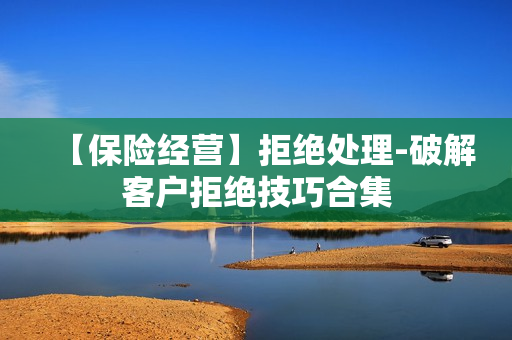 【保险经营】拒绝处理-破解客户拒绝技巧合集