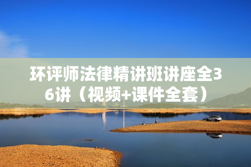 环评师法律精讲班讲座全36讲（视频+课件全套）