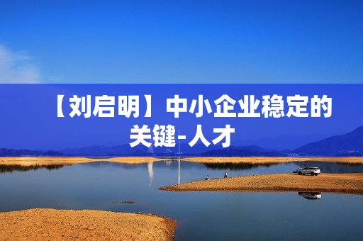 【刘启明】中小企业稳定的关键-人才