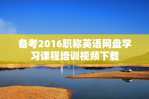 备考2016职称英语网盘学习课程培训视频下载