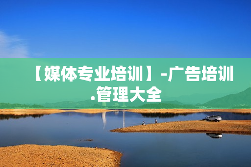 【媒体专业培训】-广告培训.管理大全