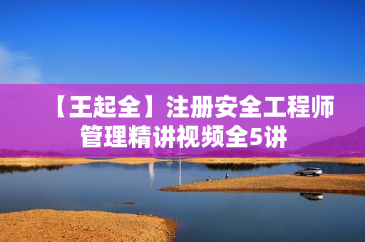 【王起全】注册安全工程师管理精讲视频全5讲