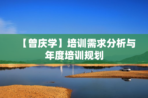 【曾庆学】培训需求分析与年度培训规划
