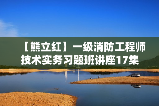 【熊立红】一级消防工程师技术实务习题班讲座17集