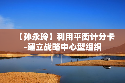 【孙永玲】利用平衡计分卡-建立战略中心型组织