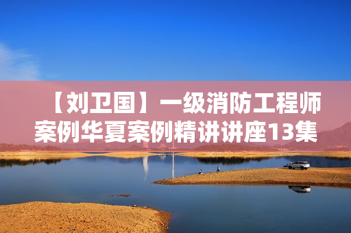 【刘卫国】一级消防工程师案例华夏案例精讲讲座13集