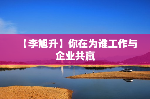 【李旭升】你在为谁工作与企业共赢