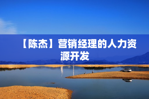 【陈杰】营销经理的人力资源开发