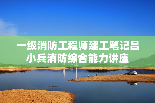 一级消防工程师建工笔记吕小兵消防综合能力讲座