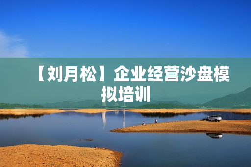 【刘月松】企业经营沙盘模拟培训
