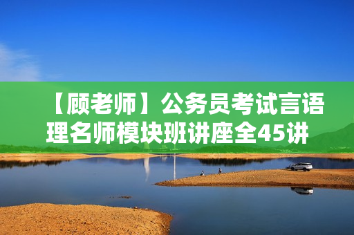 【顾老师】公务员考试言语理名师模块班讲座全45讲