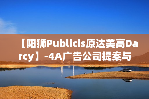 【阳狮Publicis原达美高Darcy】-4A广告公司提案与培训
