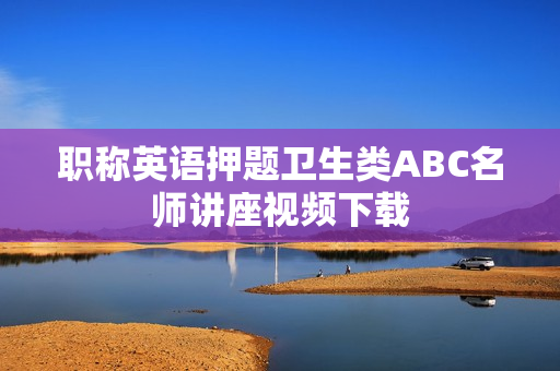 职称英语押题卫生类ABC名师讲座视频下载
