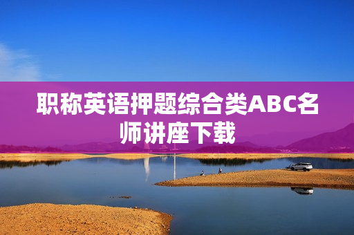 职称英语押题综合类ABC名师讲座下载