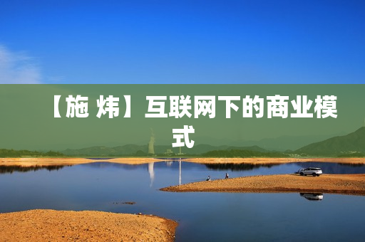 【施 炜】互联网下的商业模式