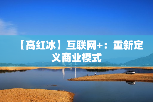 【高红冰】互联网+：重新定义商业模式