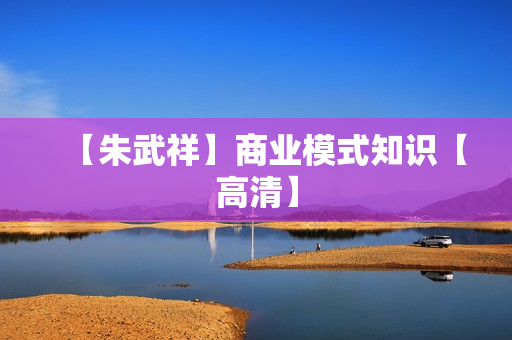 【朱武祥】商业模式知识【高清】