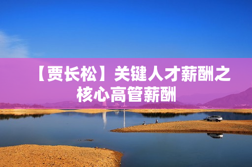 【贾长松】关键人才薪酬之核心高管薪酬
