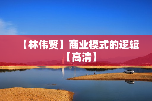 【林伟贤】商业模式的逻辑【高清】