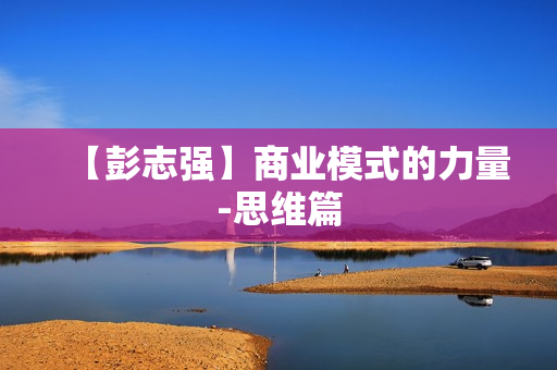 【彭志强】商业模式的力量-思维篇