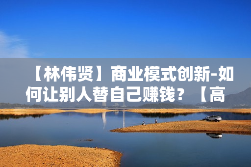 【林伟贤】商业模式创新-如何让别人替自己赚钱？【高清】